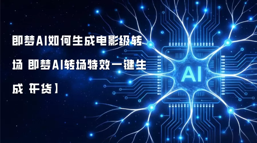 即梦AI如何生成电影级转场 即梦AI转场特效一键生成【干货】