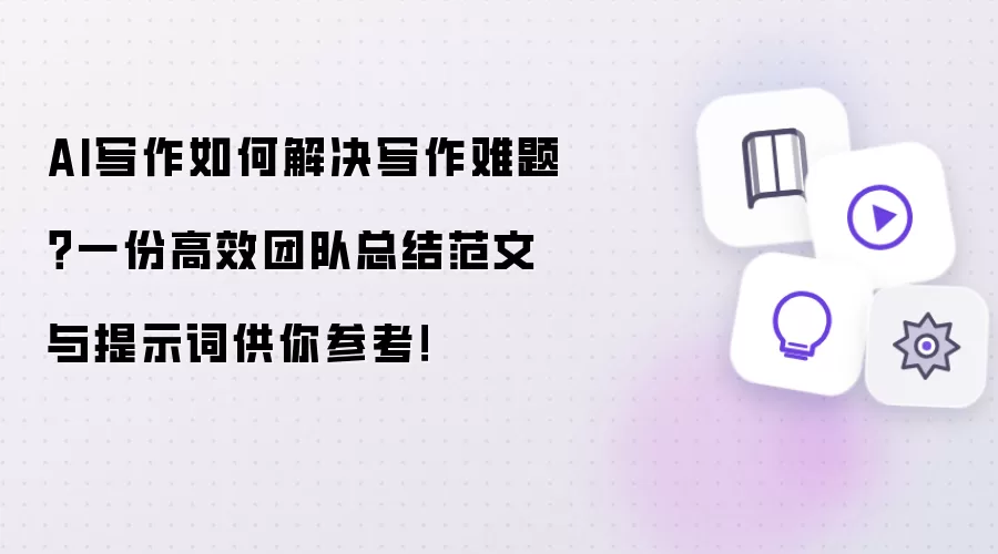 AI写作如何解决写作难题？一份高效团队总结范文与提示词供你参考！