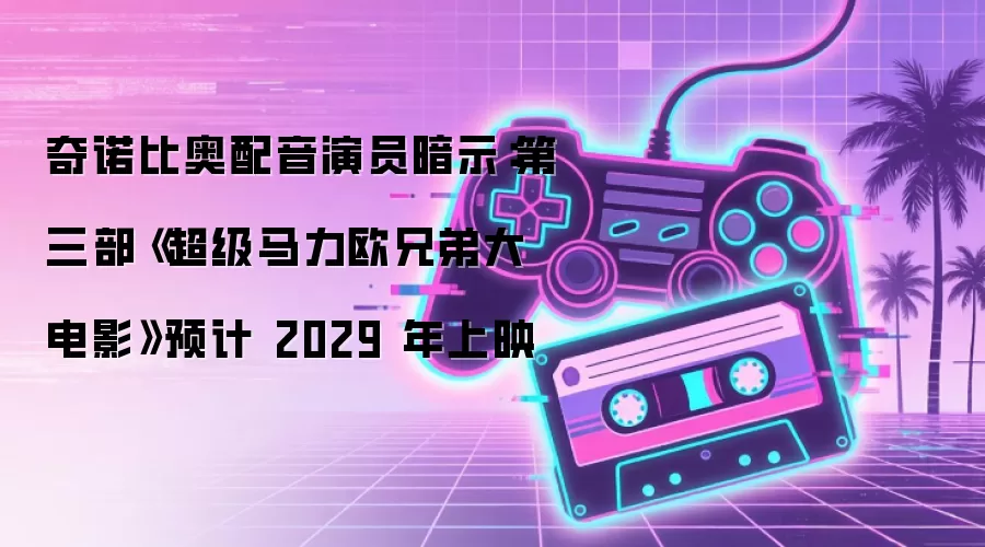 奇诺比奥配音演员暗示:第三部《超级马力欧兄弟大电影》预计2029年上映