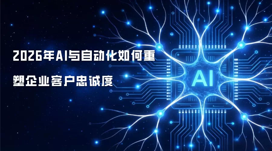 2026年AI与自动化如何重塑企业客户忠诚度