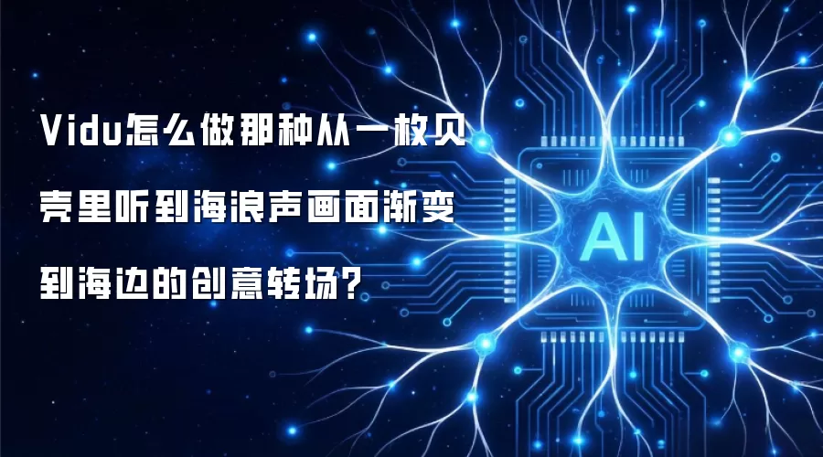 Vidu怎么做那种从一枚贝壳里听到海浪声画面渐变到海边的创意转场?
