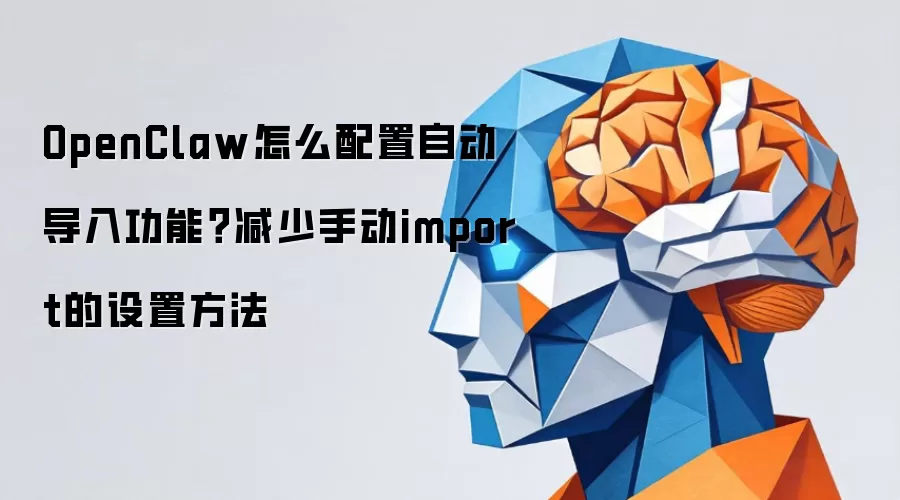 OpenClaw怎么配置自动导入功能?减少手动import的设置方法