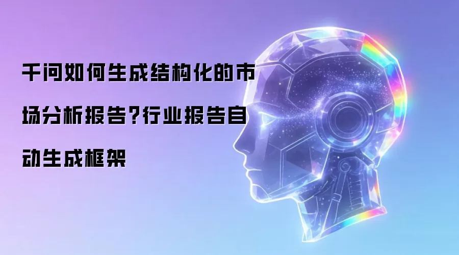 千问如何生成结构化的市场分析报告?行业报告自动生成框架