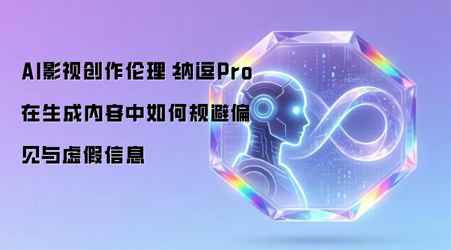 AI影视创作伦理：纳逗Pro在生成内容中如何规避偏见与虚假信息
