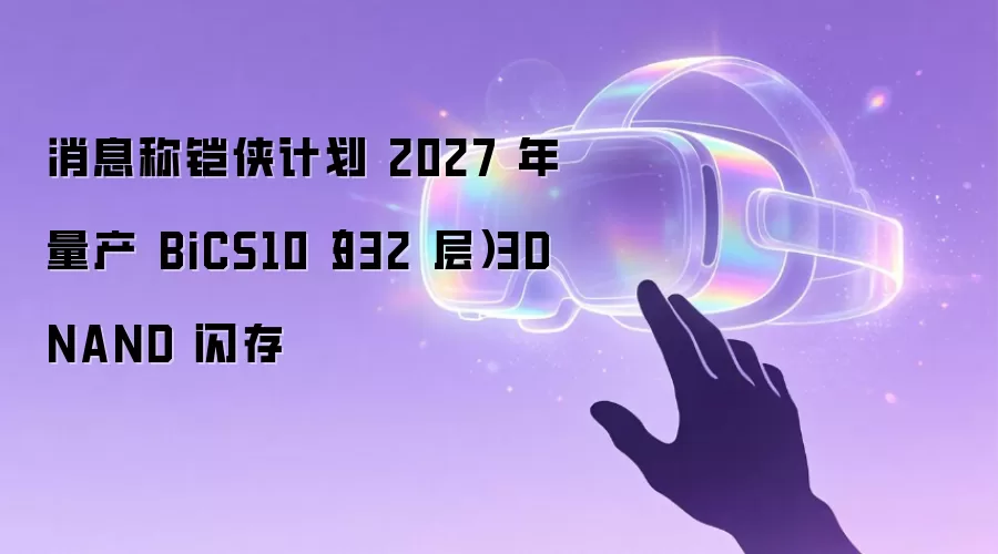 消息称铠侠计划 2027 年量产 BiCS10(332 层)3D NAND 闪存