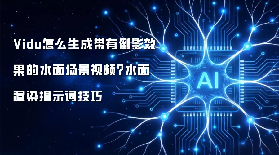 Vidu怎么生成带有倒影效果的水面场景视频？水面渲染提示词技巧