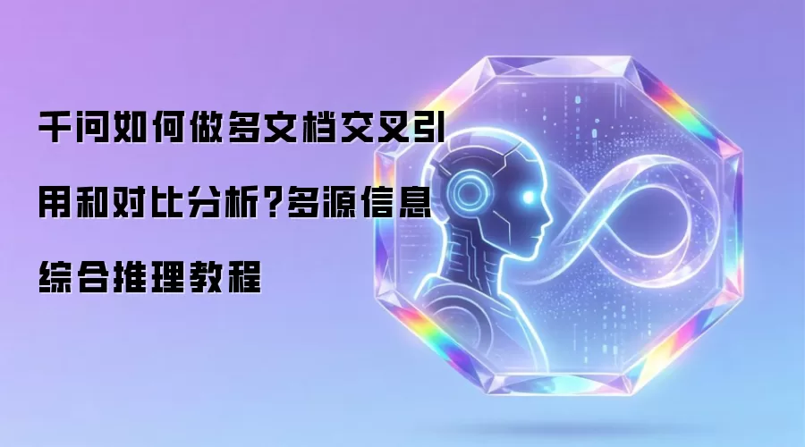千问如何做多文档交叉引用和对比分析？多源信息综合推理教程