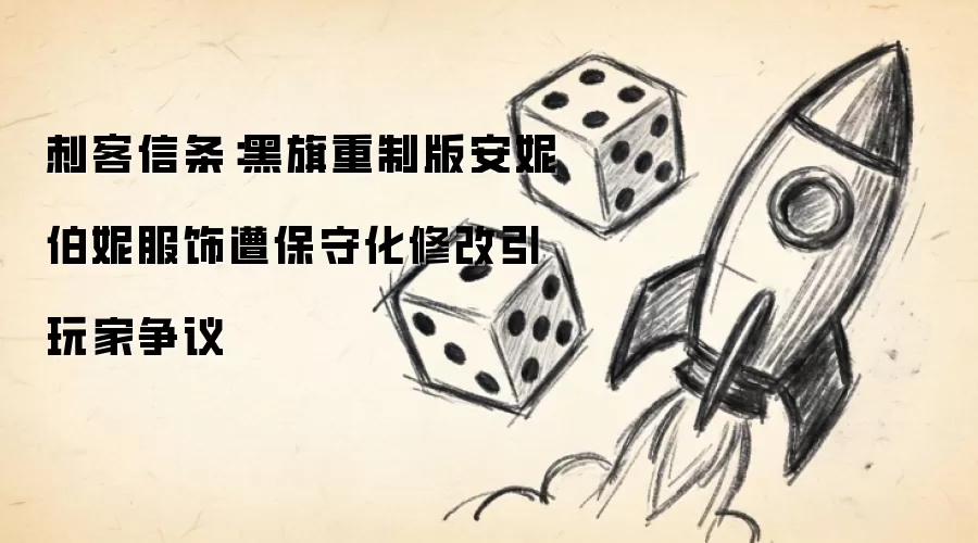 刺客信条：黑旗重制版安妮·伯妮服饰遭保守化修改引玩家争议