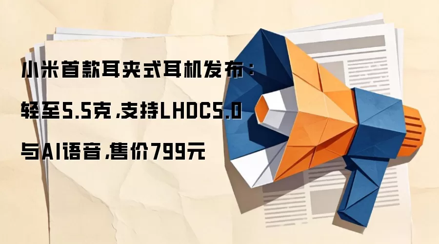 小米首款耳夹式耳机发布:轻至5.5克,支持LHDC5.0与AI语音,售价799元