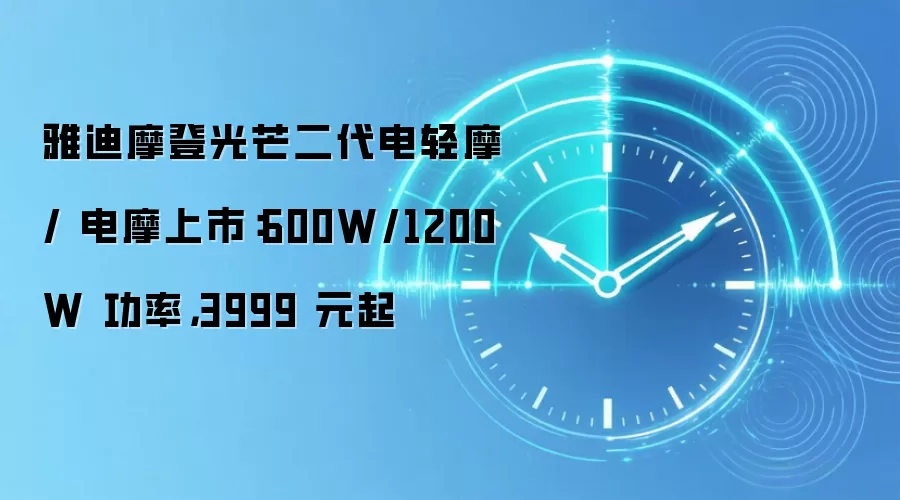 雅迪摩登光芒二代电轻摩 / 电摩上市：600W/1200W 功率，3999 元起