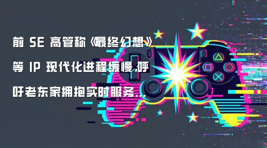 前 SE 高管称《最终幻想》等 IP 现代化进程缓慢,呼吁老东家拥抱实时服务模式