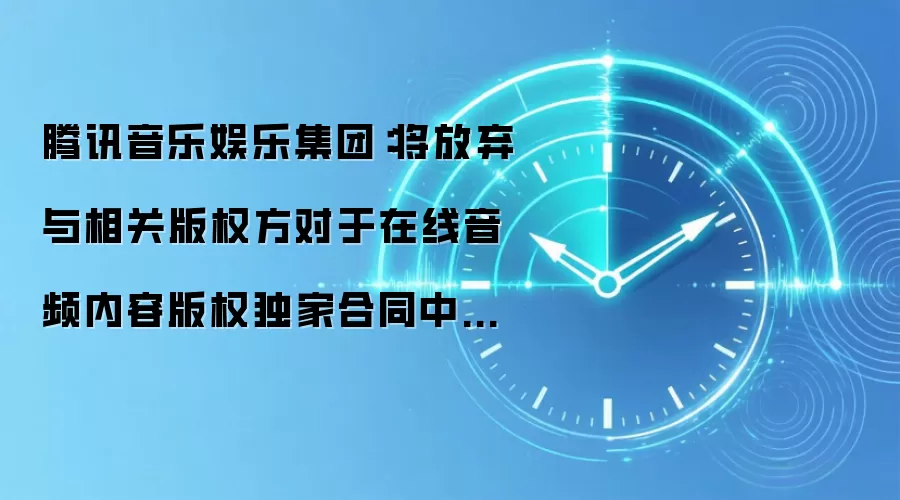 腾讯音乐娱乐集团:将放弃与相关版权方对于在线音频内容版权独家合同中有关独家授权的权利