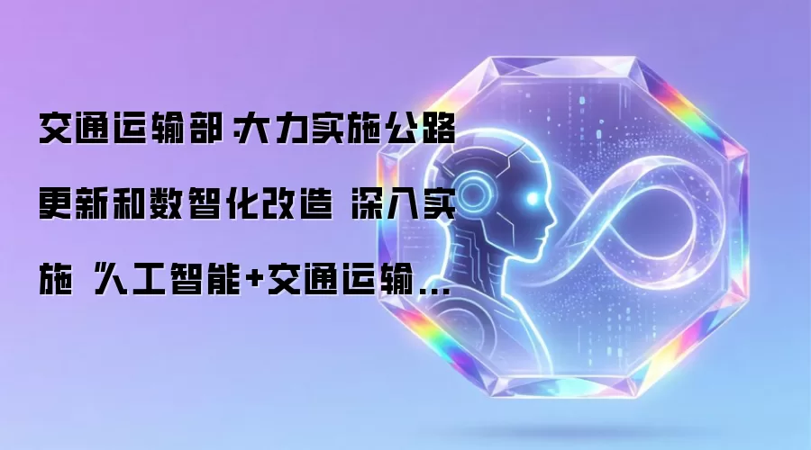 交通运输部:大力实施公路更新和数智化改造 深入实施“人工智能+交通运输”行动