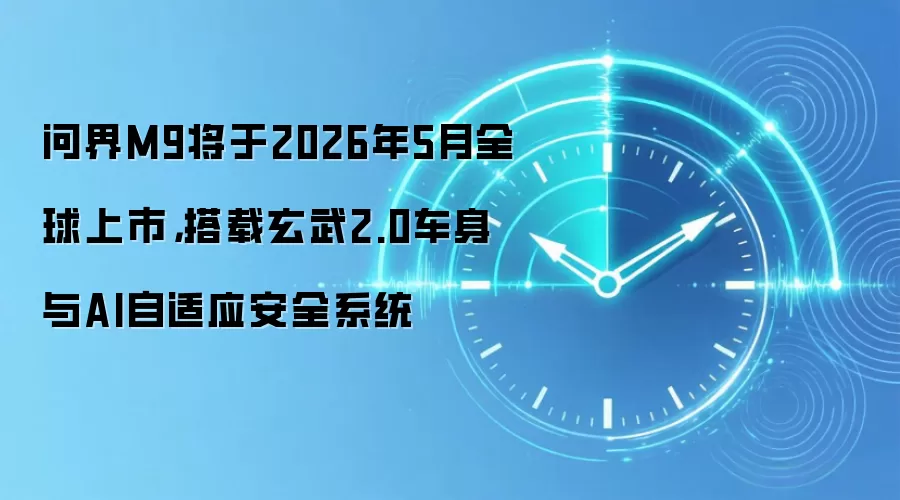 问界M9将于2026年5月全球上市，搭载玄武2.0车身与AI自适应安全系统