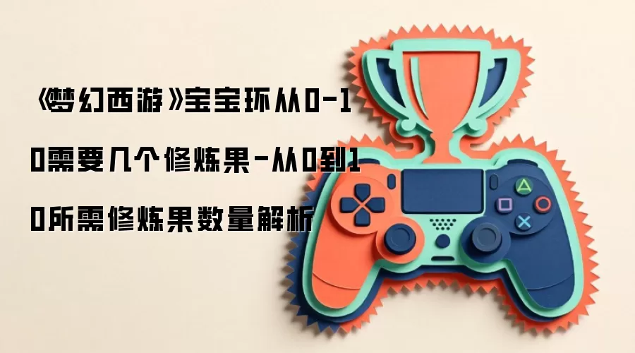 《梦幻西游》宝宝环从0-10需要几个修炼果-从0到10所需修炼果数量解析
