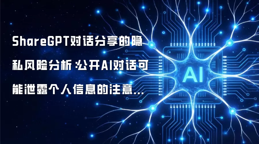 ShareGPT对话分享的隐私风险分析:公开AI对话可能泄露个人信息的注意事项