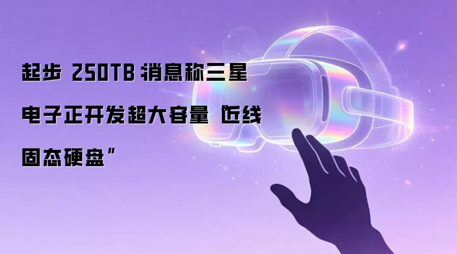 起步 250TB:消息称三星电子正开发超大容量“近线固态硬盘”