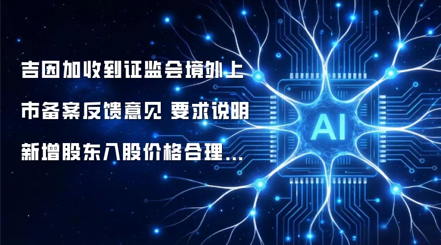 吉因加收到证监会境外上市备案反馈意见 要求说明新增股东入股价格合理性等六大问题