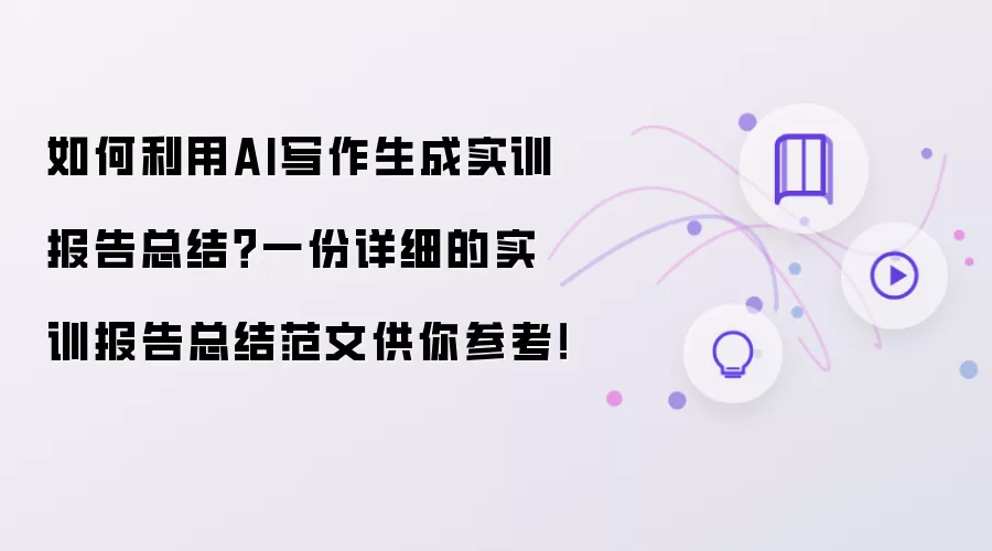 如何利用AI写作生成实训报告总结？一份详细的实训报告总结范文供你参考！