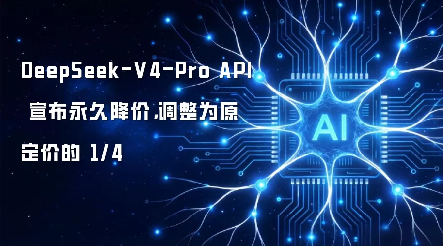DeepSeek-V4-Pro API 宣布永久降价,调整为原定价的 1/4
