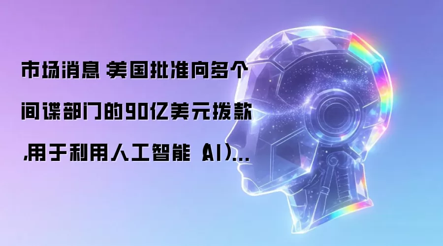 市场消息:美国批准向多个间谍部门的90亿美元拨款,用于利用人工智能(AI)技术。
