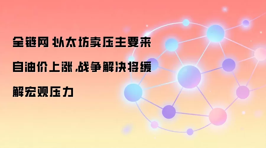 全链网：以太坊卖压主要来自油价上涨，战争解决将缓解宏观压力