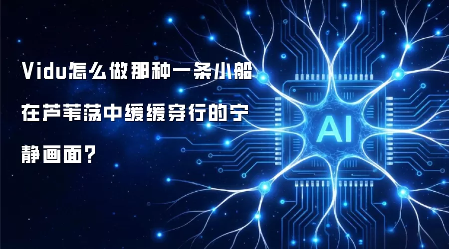 Vidu怎么做那种一条小船在芦苇荡中缓缓穿行的宁静画面?