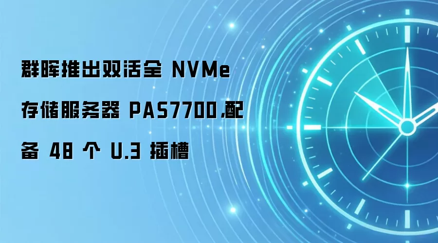 群晖推出双活全 NVMe 存储服务器 PAS7700,配备 48 个 U.3 插槽