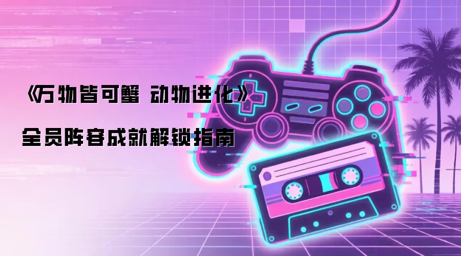 《万物皆可蟹 动物进化》全员阵容成就解锁指南