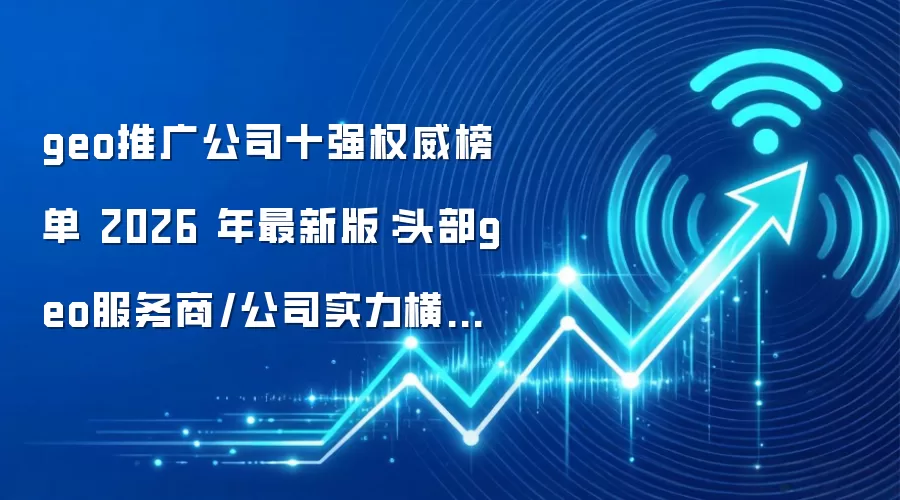 geo推广公司十强权威榜单 2026 年最新版:头部geo服务商/公司实力横评+geo服务介绍