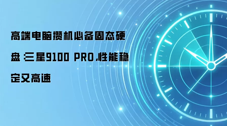 高端电脑攒机必备固态硬盘:三星9100 PRO,性能稳定又高速