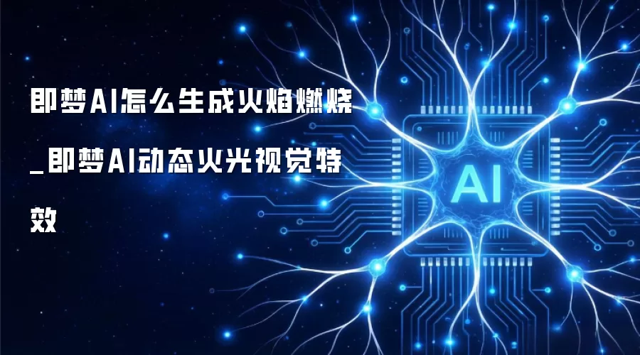 即梦AI怎么生成火焰燃烧_即梦AI动态火光视觉特效