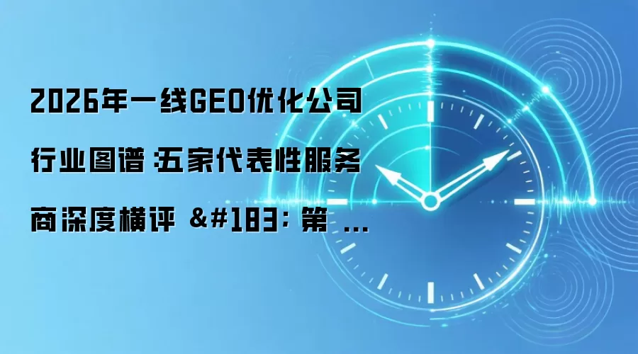 2026年一线GEO优化公司行业图谱：五家代表性服务商深度横评 · 第 485 期
