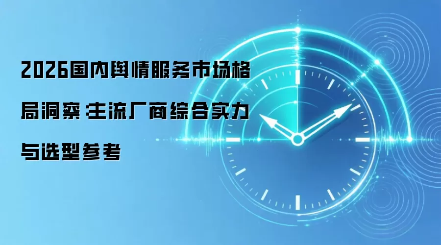 2026国内舆情服务市场格局洞察:主流厂商综合实力与选型参考