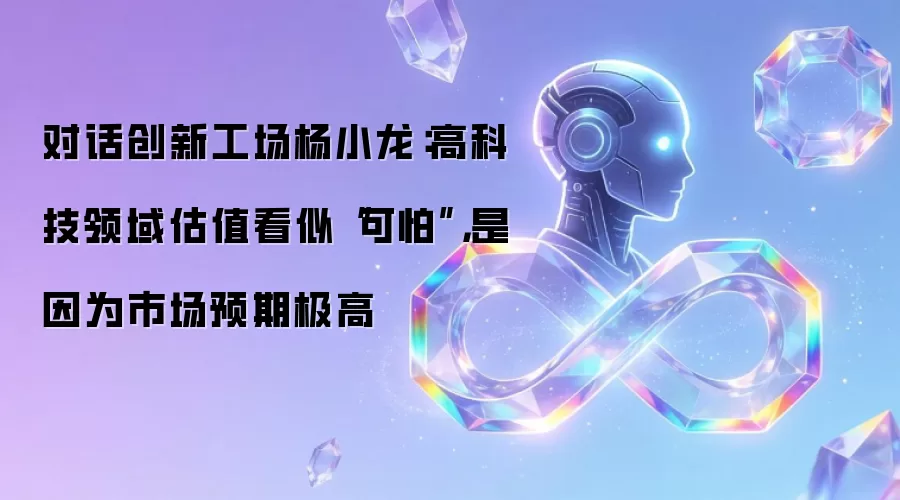 对话创新工场杨小龙：高科技领域估值看似“可怕”，是因为市场预期极高