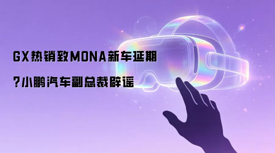 GX热销致MONA新车延期?小鹏汽车副总裁辟谣