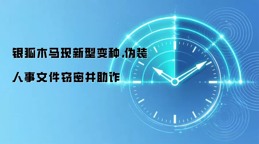 银狐木马现新型变种，伪装人事文件窃密并助诈