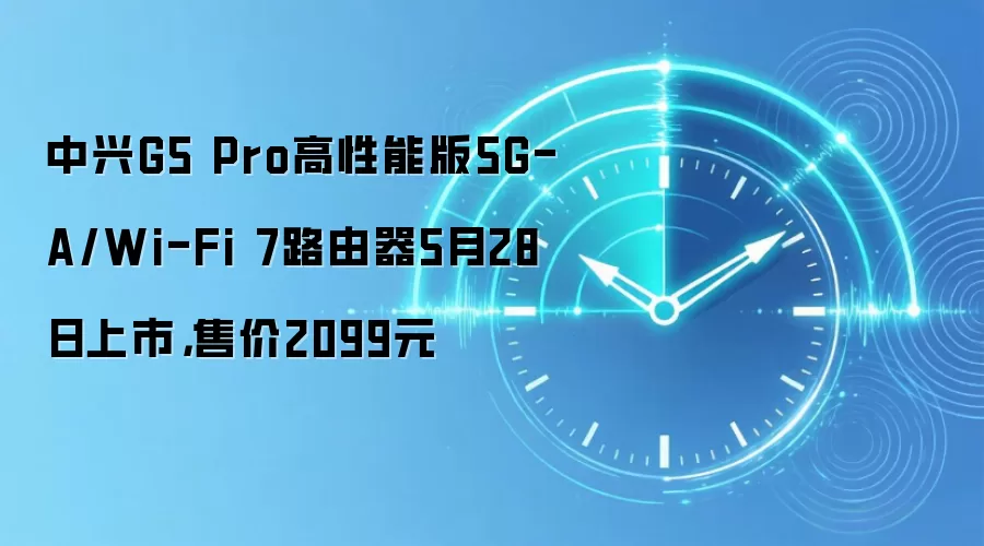 中兴G5 Pro高性能版5G-A/Wi-Fi 7路由器5月28日上市，售价2099元