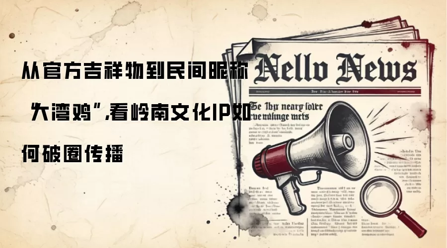 从官方吉祥物到民间昵称“大湾鸡”,看岭南文化IP如何破圈传播