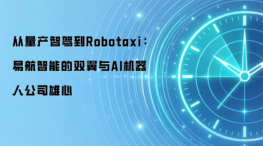 从量产智驾到Robotaxi：易航智能的双翼与AI机器人公司雄心