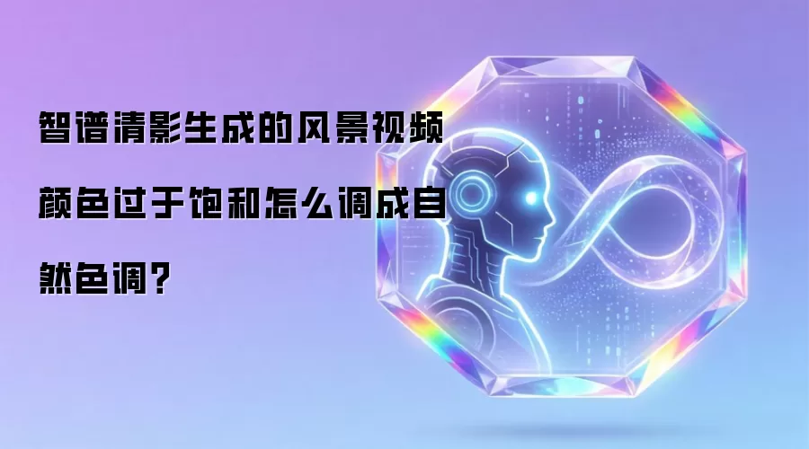 智谱清影生成的风景视频颜色过于饱和怎么调成自然色调?