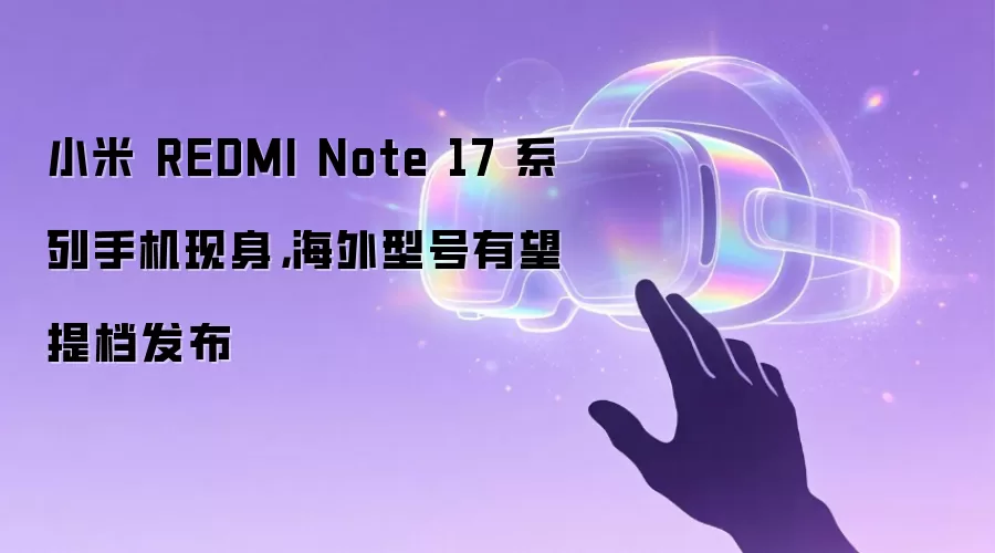 小米 REDMI Note 17 系列手机现身,海外型号有望提档发布