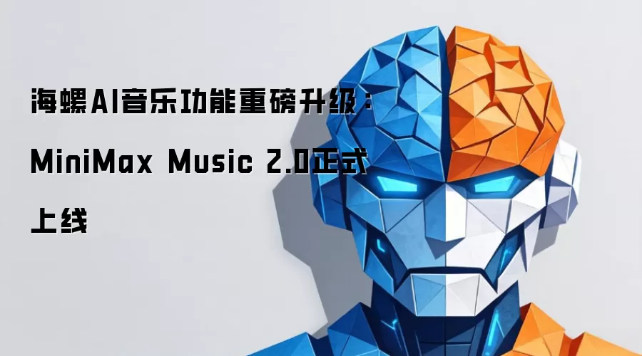 海螺AI音乐功能重磅升级:MiniMax Music 2.0正式上线