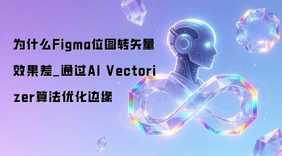 为什么Figma位图转矢量效果差_通过AI Vectorizer算法优化边缘