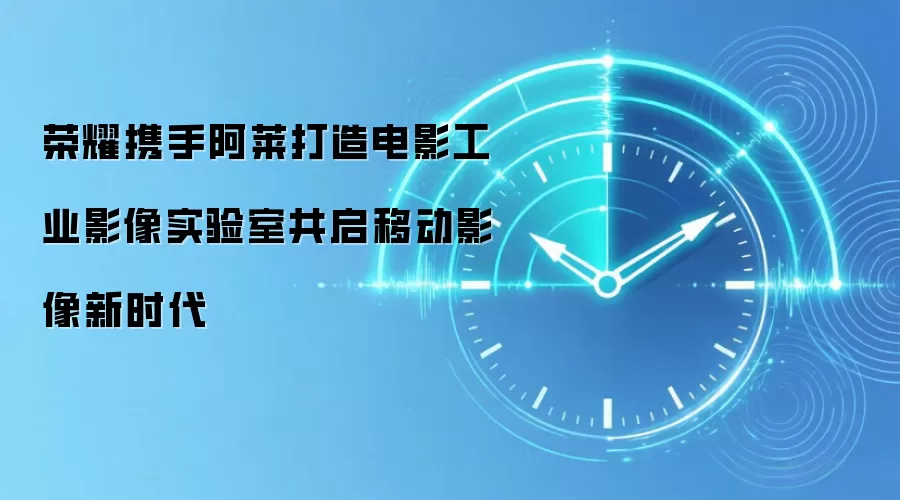 荣耀携手阿莱打造电影工业影像实验室共启移动影像新时代