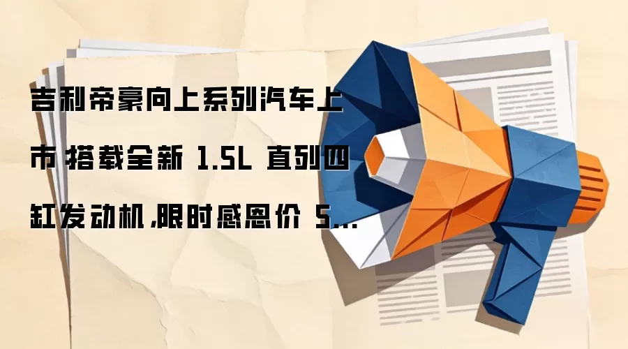 吉利帝豪向上系列汽车上市:搭载全新 1.5L 直列四缸发动机,限时感恩价 5.59 万元起