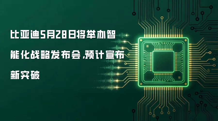 比亚迪5月28日将举办智能化战略发布会，预计宣布新突破