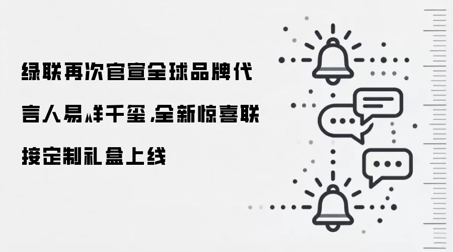 绿联再次官宣全球品牌代言人易烊千玺，全新惊喜联接定制礼盒上线