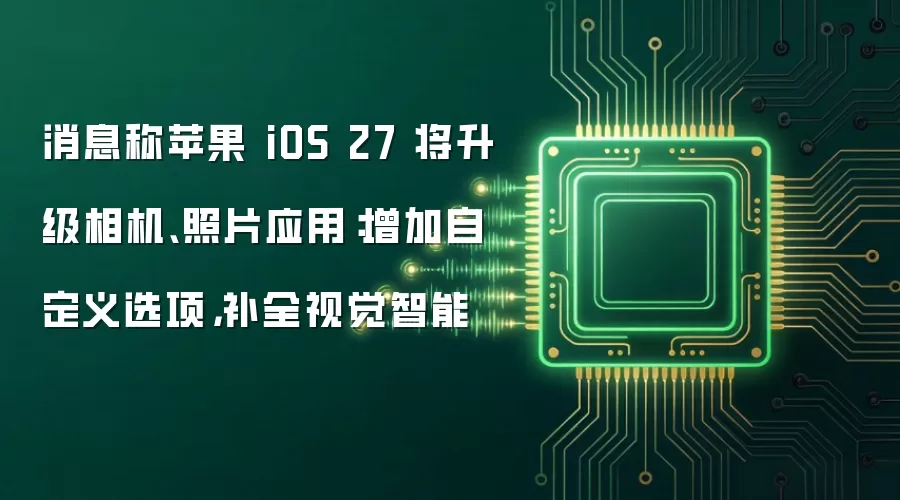 消息称苹果 iOS 27 将升级相机、照片应用:增加自定义选项,补全视觉智能