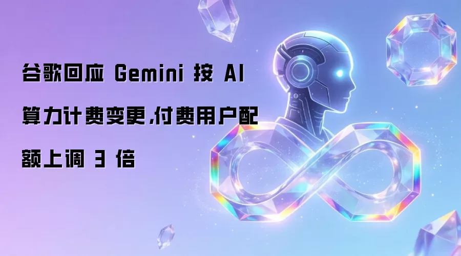 谷歌回应 Gemini 按 AI 算力计费变更,付费用户配额上调 3 倍